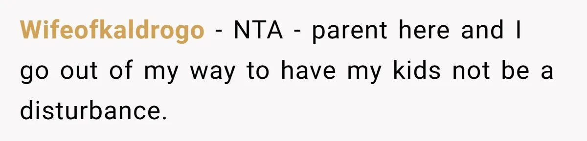 Wifeofkaldrogo − NTA - parent here and I go out of my way to have my kids not be a disturbance.