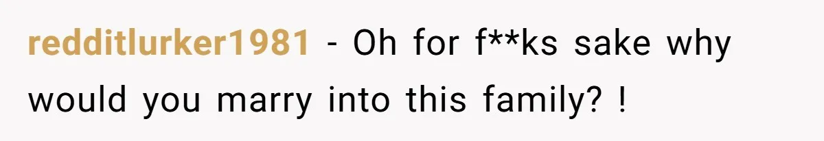 redditlurker1981 − Oh for f**ks sake why would you marry into this family? !