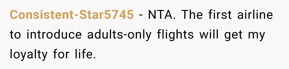 Consistent-Star5745 − NTA. The first airline to introduce adults-only flights will get my loyalty for life.