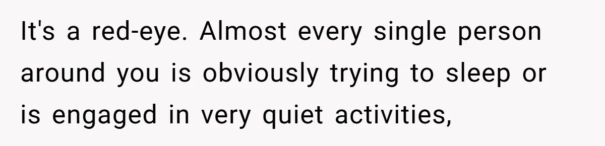It's a red-eye. Almost every single person around you is obviously trying to sleep or is engaged in very quiet activities,