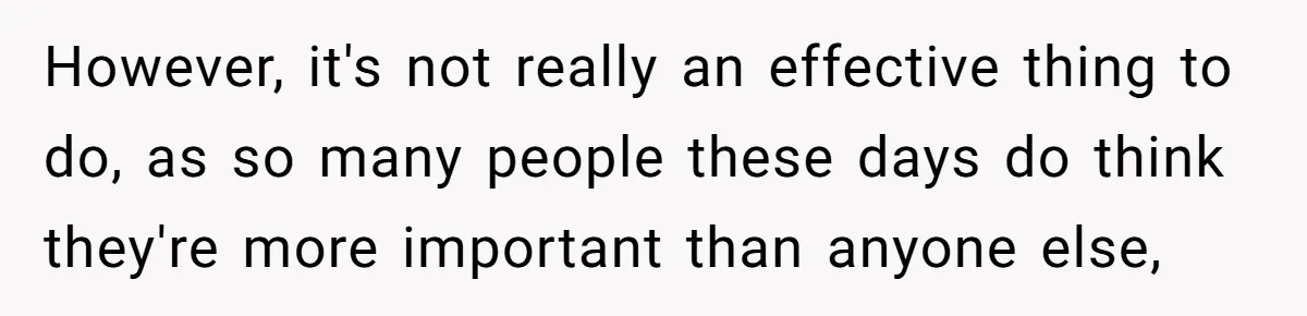 However, it's not really an effective thing to do, as so many people these days do think they're more important than anyone else,