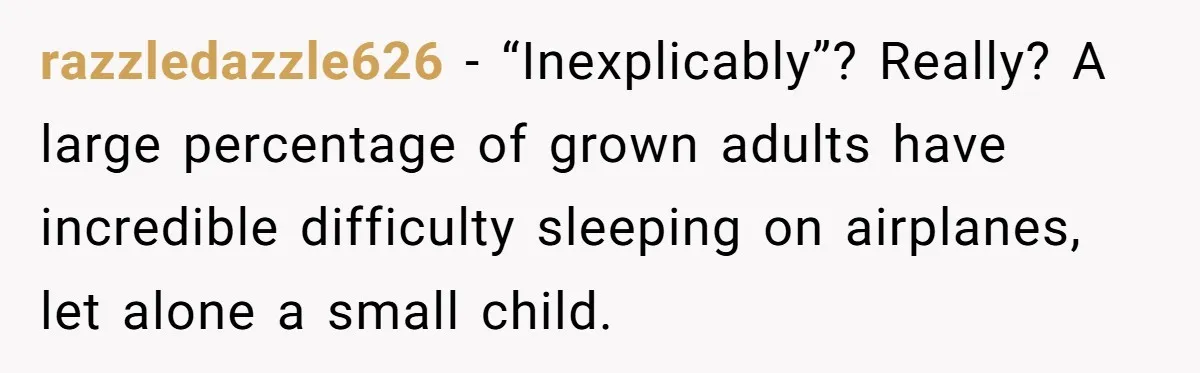 razzledazzle626 − “Inexplicably”? Really? A large percentage of grown adults have incredible difficulty sleeping on airplanes, let alone a small child.