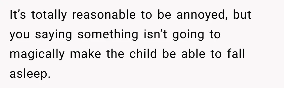 It’s totally reasonable to be annoyed, but you saying something isn’t going to magically make the child be able to fall asleep.