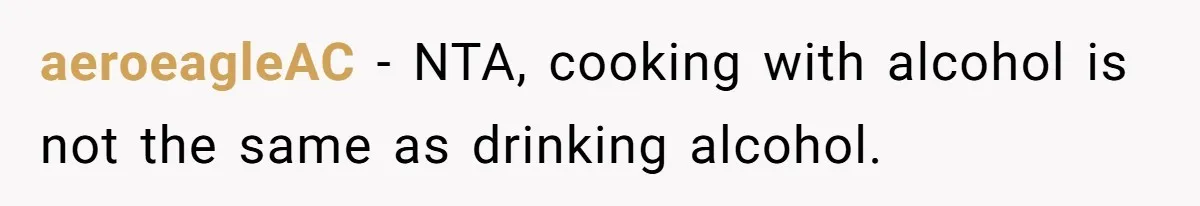 aeroeagleAC − NTA, cooking with alcohol is not the same as drinking alcohol.
