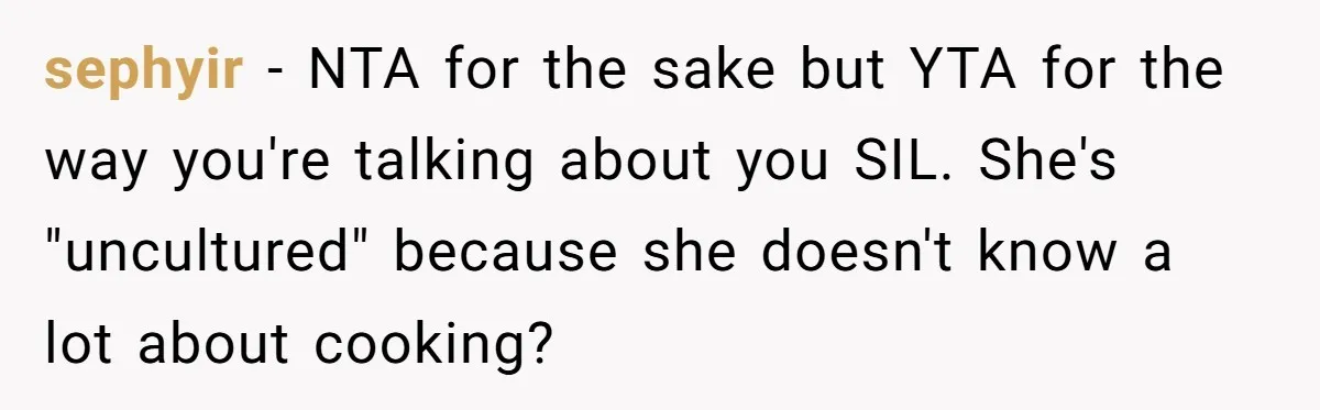 sephyir − NTA for the sake but YTA for the way you're talking about you SIL. She's "uncultured" because she doesn't know a lot about cooking?