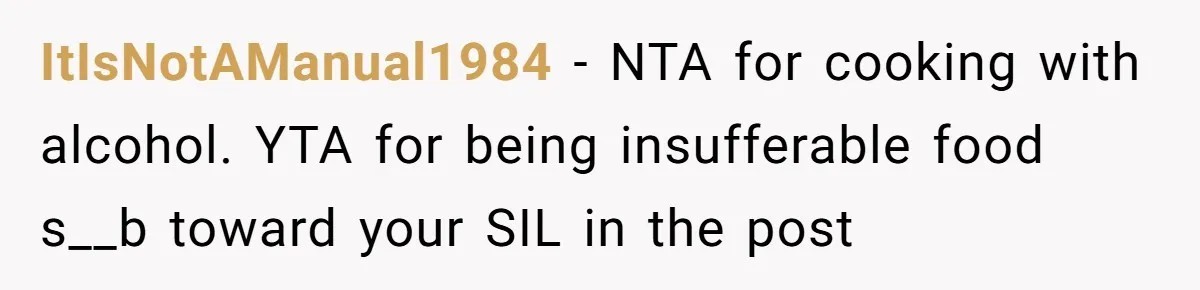 ItIsNotAManual1984 − NTA for cooking with alcohol. YTA for being insufferable food s__b toward your SIL in the post