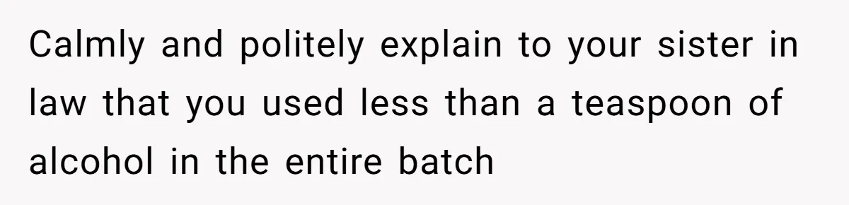 Calmly and politely explain to your sister in law that you used less than a teaspoon of alcohol in the entire batch