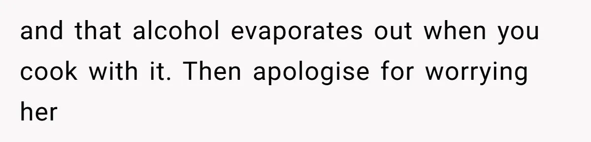 and that alcohol evaporates out when you cook with it. Then apologise for worrying her