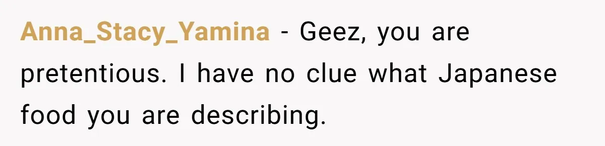 Anna_Stacy_Yamina − Geez, you are pretentious. I have no clue what Japanese food you are describing.