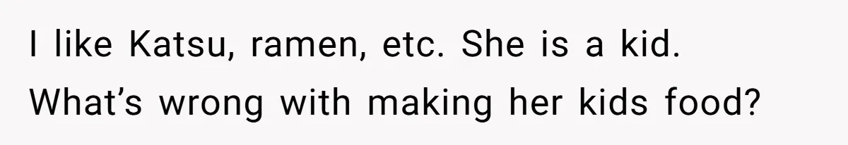 I like Katsu, ramen, etc. She is a kid. What’s wrong with making her kids food?