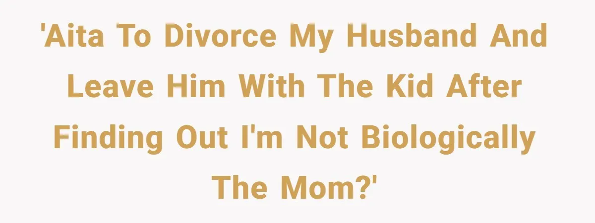 'AITA to divorce my husband and leave him with the kid after finding out I'm not biologically the mom?'