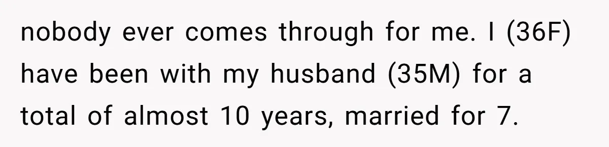 nobody ever comes through for me. I (36F) have been with my husband (35M) for a total of almost 10 years, married for 7.