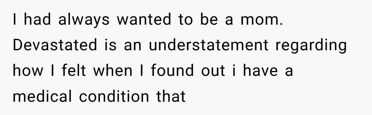 I had always wanted to be a mom. Devastated is an understatement regarding how I felt when I found out i have a medical condition that