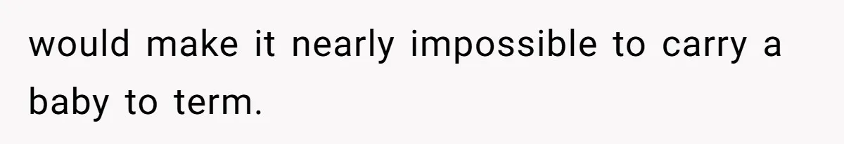 would make it nearly impossible to carry a baby to term.