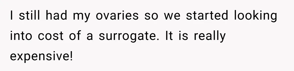 I still had my ovaries so we started looking into cost of a surrogate. It is really expensive!