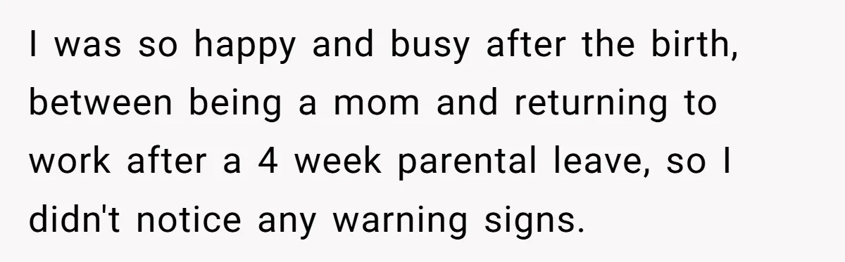 I was so happy and busy after the birth, between being a mom and returning to work after a 4 week parental leave, so I didn't notice any warning signs.