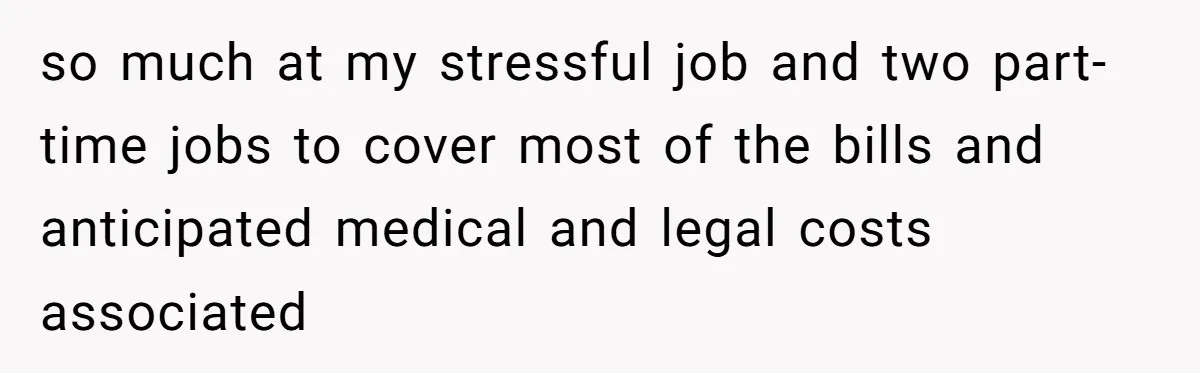 so much at my stressful job and two part-time jobs to cover most of the bills and anticipated medical and legal costs associated