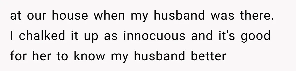 at our house when my husband was there. I chalked it up as innocuous and it's good for her to know my husband better