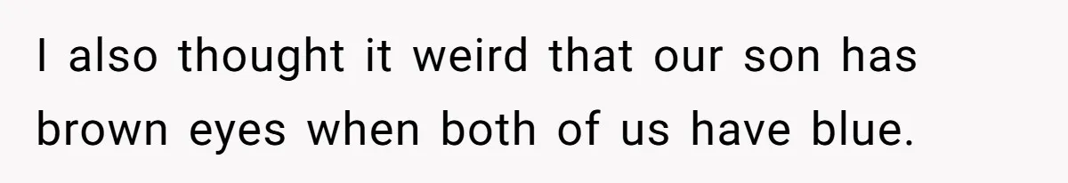 I also thought it weird that our son has brown eyes when both of us have blue.
