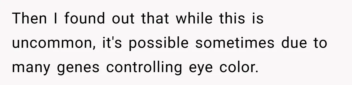 Then I found out that while this is uncommon, it's possible sometimes due to many genes controlling eye color.