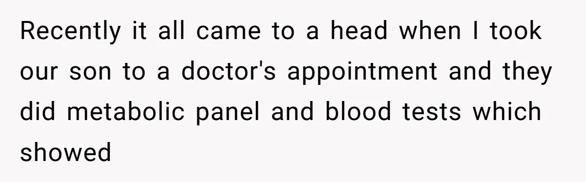 Recently it all came to a head when I took our son to a doctor's appointment and they did metabolic panel and blood tests which showed