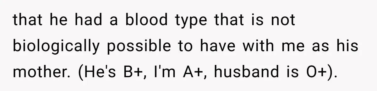 that he had a blood type that is not biologically possible to have with me as his mother. (He's B+, I'm A+, husband is O+).