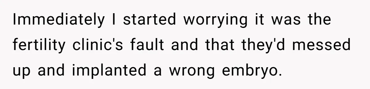 Immediately I started worrying it was the fertility clinic's fault and that they'd messed up and implanted a wrong embryo.