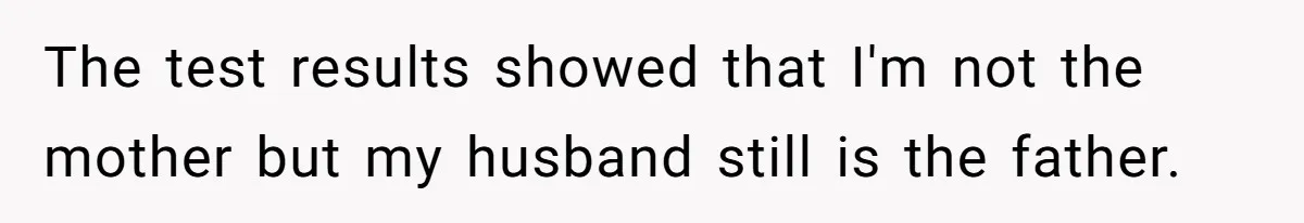 The test results showed that I'm not the mother but my husband still is the father.