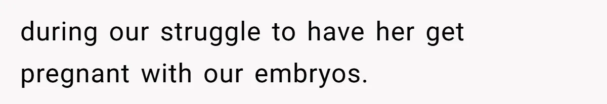 during our struggle to have her get pregnant with our embryos.