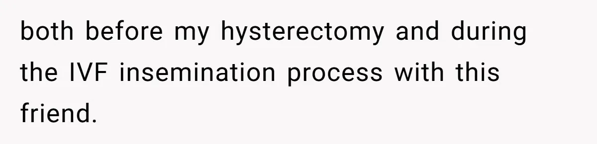 both before my hysterectomy and during the IVF insemination process with this friend.