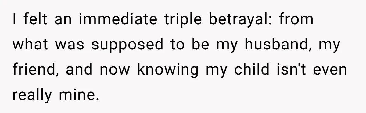 I felt an immediate triple betrayal: from what was supposed to be my husband, my friend, and now knowing my child isn't even really mine.