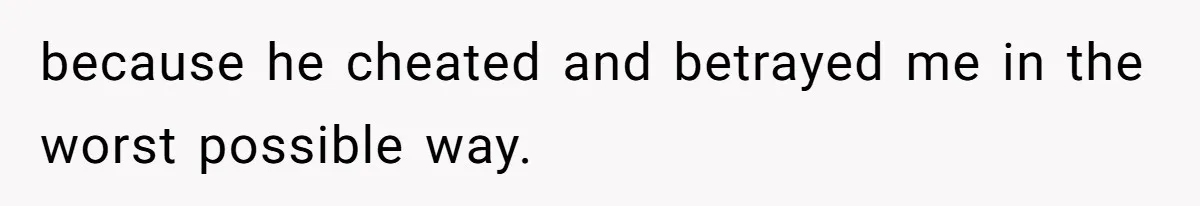 because he cheated and betrayed me in the worst possible way.