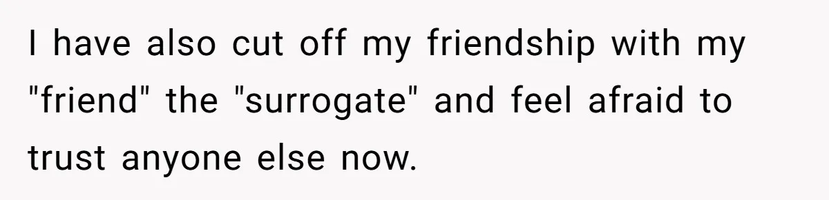 I have also cut off my friendship with my "friend" the "surrogate" and feel afraid to trust anyone else now.