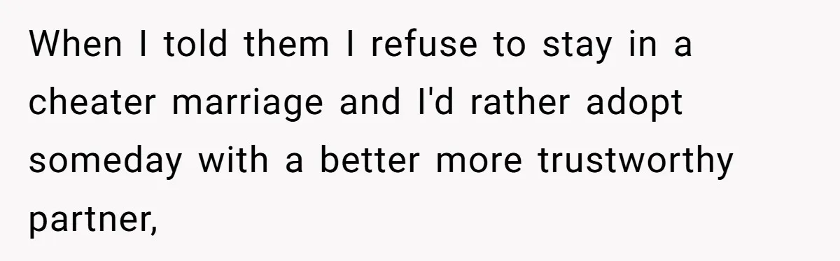 When I told them I refuse to stay in a cheater marriage and I'd rather adopt someday with a better more trustworthy partner,