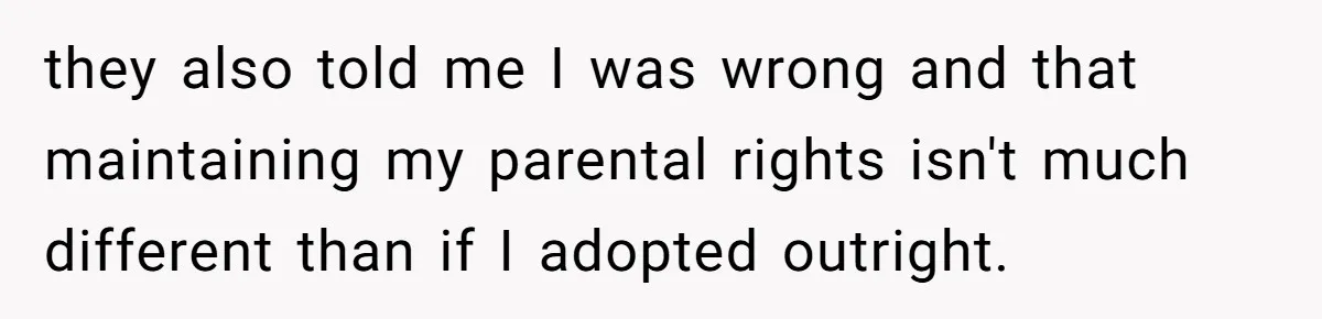 they also told me I was wrong and that maintaining my parental rights isn't much different than if I adopted outright.