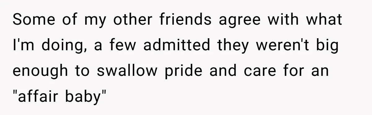 Some of my other friends agree with what I'm doing, a few admitted they weren't big enough to swallow pride and care for an "affair baby"