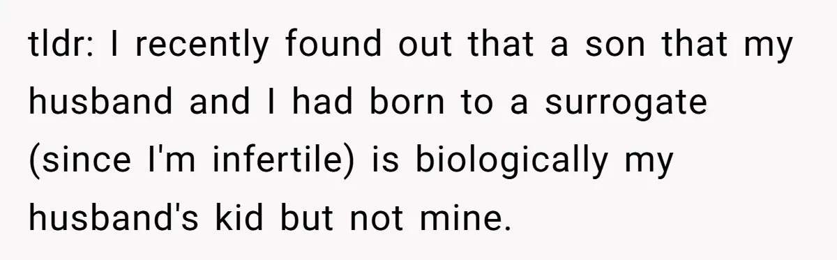 tldr: I recently found out that a son that my husband and I had born to a surrogate (since I'm infertile) is biologically my husband's kid but not mine.