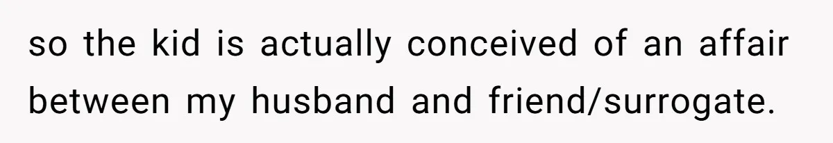 so the kid is actually conceived of an affair between my husband and friend/surrogate.
