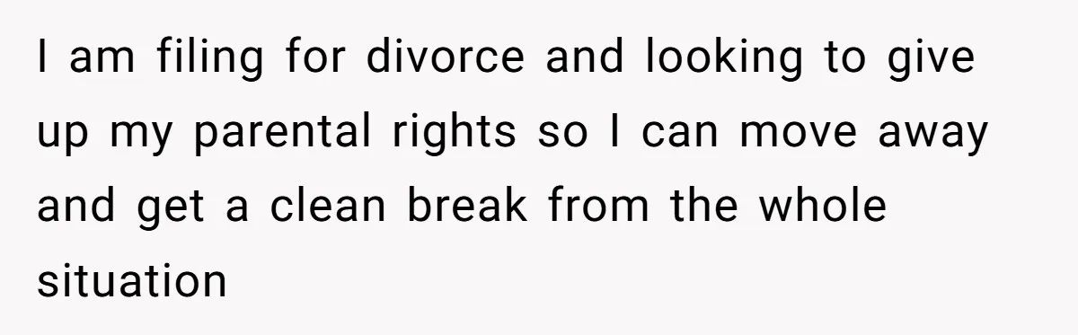 I am filing for divorce and looking to give up my parental rights so I can move away and get a clean break from the whole situation