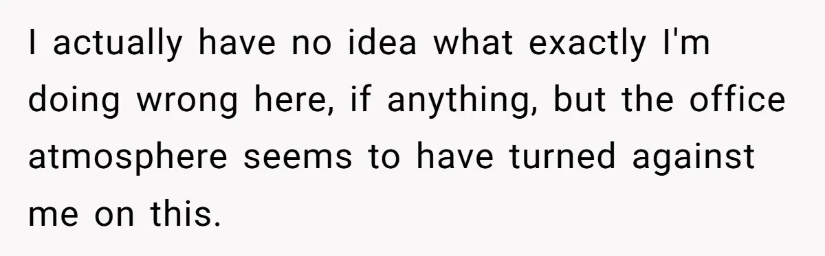 I actually have no idea what exactly I'm doing wrong here, if anything, but the office atmosphere seems to have turned against me on this.