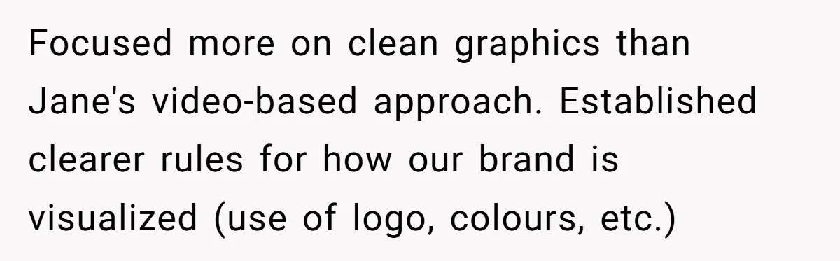 Focused more on clean graphics than Jane's video-based approach. Established clearer rules for how our brand is visualized (use of logo, colours, etc.)