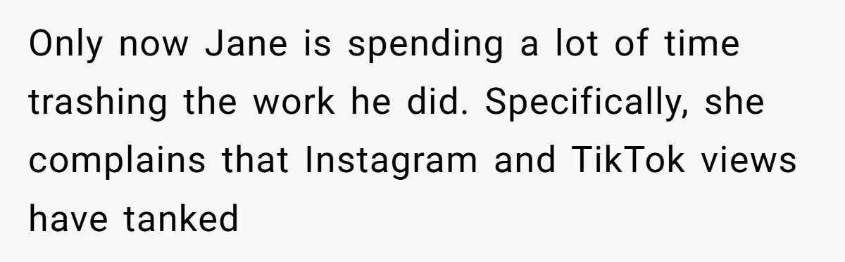 Only now Jane is spending a lot of time trashing the work he did. Specifically, she complains that Instagram and TikTok views have tanked