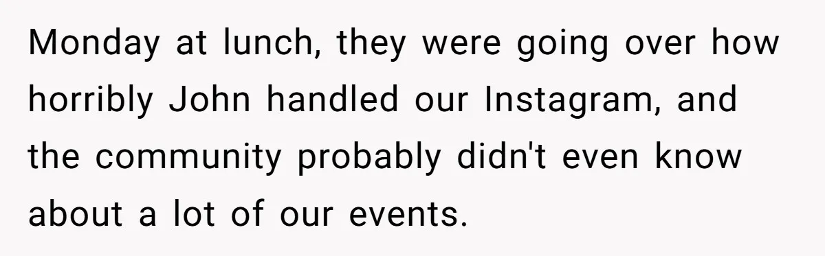 Monday at lunch, they were going over how horribly John handled our Instagram, and the community probably didn't even know about a lot of our events.