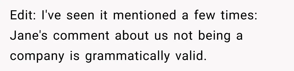Edit: I've seen it mentioned a few times: Jane's comment about us not being a company is grammatically valid.