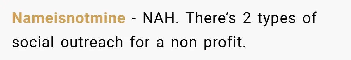 Nameisnotmine − NAH. There’s 2 types of social outreach for a non profit.