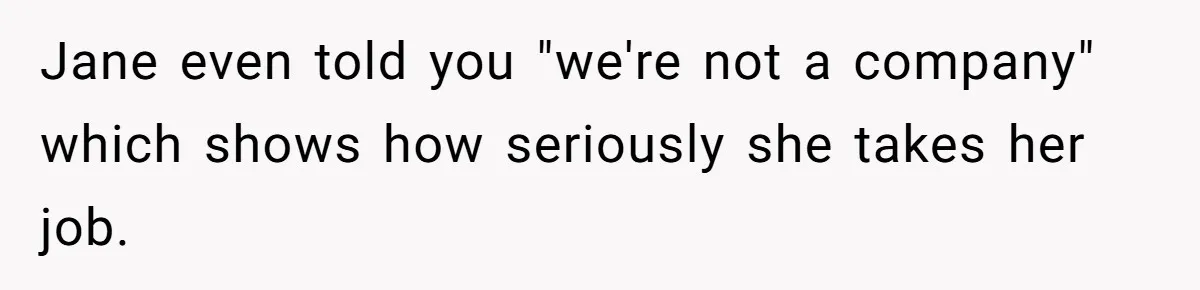 Jane even told you "we're not a company" which shows how seriously she takes her job.