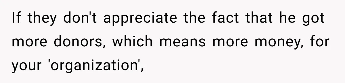 If they don't appreciate the fact that he got more donors, which means more money, for your 'organization',