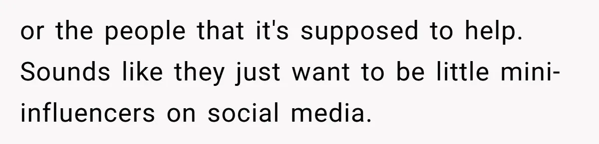or the people that it's supposed to help. Sounds like they just want to be little mini-influencers on social media.