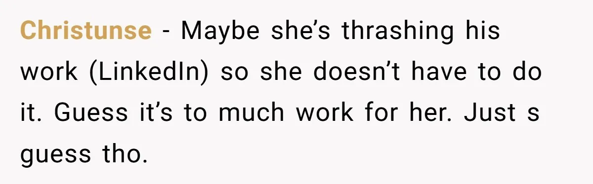 Christunse − Maybe she’s thrashing his work (LinkedIn) so she doesn’t have to do it. Guess it’s to much work for her. Just s guess tho.