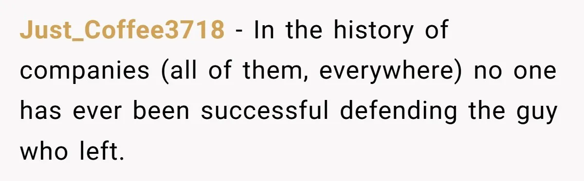 Just_Coffee3718 − In the history of companies (all of them, everywhere) no one has ever been successful defending the guy who left.